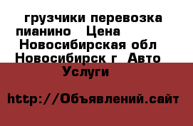 грузчики перевозка пианино › Цена ­ 4 500 - Новосибирская обл., Новосибирск г. Авто » Услуги   